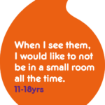 Quote: When I see them, I would like it not to be in a small room all the time. 11-18 year olds in care